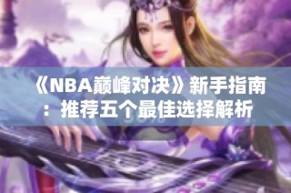 《NBA巅峰对决》新手指南：推荐五个最佳选择解析