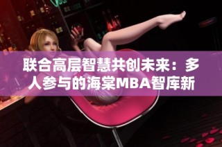 联合高层智慧共创未来：多人参与的海棠MBA智库新篇章