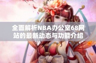 全面解析NBA办公室68网站的最新动态与功能介绍