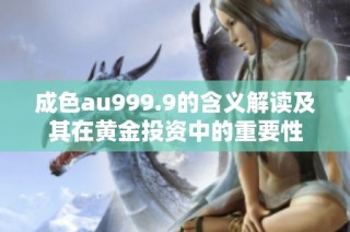 成色au999.9的含义解读及其在黄金投资中的重要性