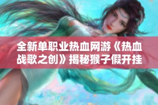 全新单职业热血网游《热血战歌之创》揭秘猴子假开挂真相