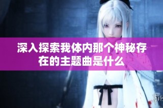 深入探索我体内那个神秘存在的主题曲是什么