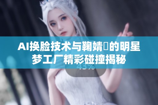 AI换脸技术与鞠婧祎的明星梦工厂精彩碰撞揭秘