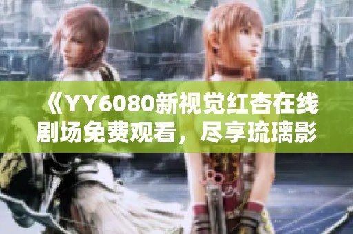 《YY6080新视觉红杏在线剧场免费观看，尽享琉璃影院精彩佳作》