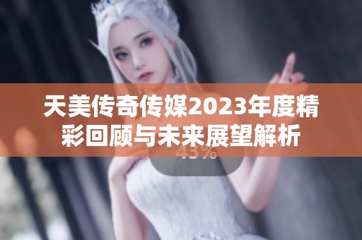 天美传奇传媒2023年度精彩回顾与未来展望解析