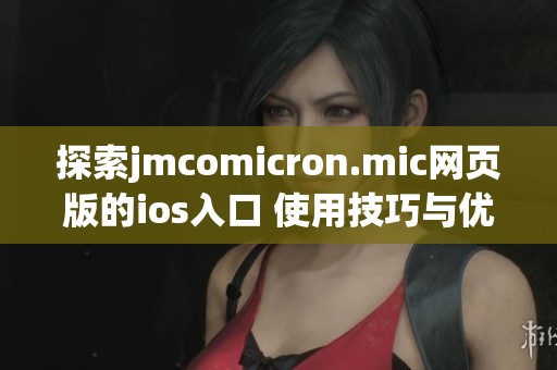 探索jmcomicron.mic网页版的ios入口 使用技巧与优势分享