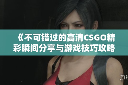 《不可错过的高清CSGO精彩瞬间分享与游戏技巧攻略》