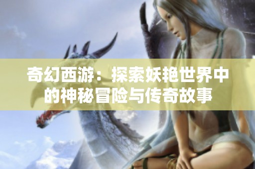 奇幻西游：探索妖艳世界中的神秘冒险与传奇故事