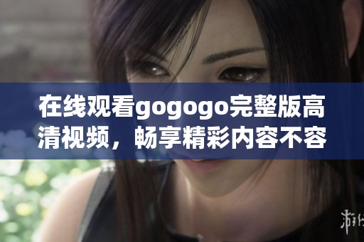 在线观看gogogo完整版高清视频，畅享精彩内容不容错过