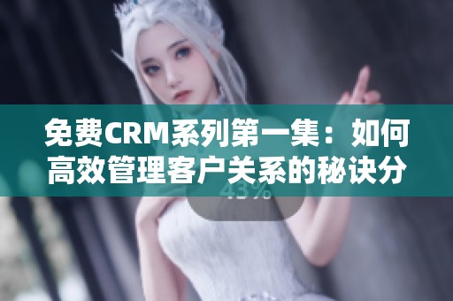 免费CRM系列第一集：如何高效管理客户关系的秘诀分享