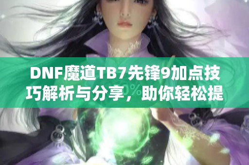 DNF魔道TB7先锋9加点技巧解析与分享，助你轻松提升实力