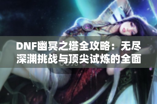 DNF幽冥之塔全攻略：无尽深渊挑战与顶尖试炼的全面解析