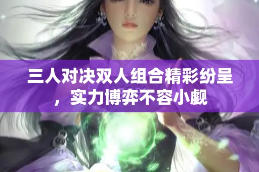 三人对决双人组合精彩纷呈，实力博弈不容小觑