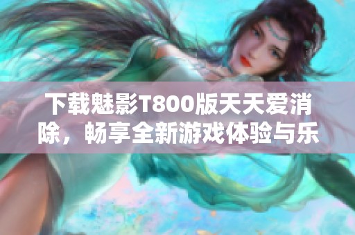 下载魅影T800版天天爱消除，畅享全新游戏体验与乐趣