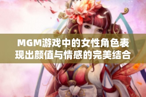 MGM游戏中的女性角色表现出颜值与情感的完美结合