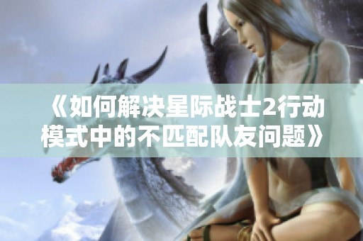 《如何解决星际战士2行动模式中的不匹配队友问题》