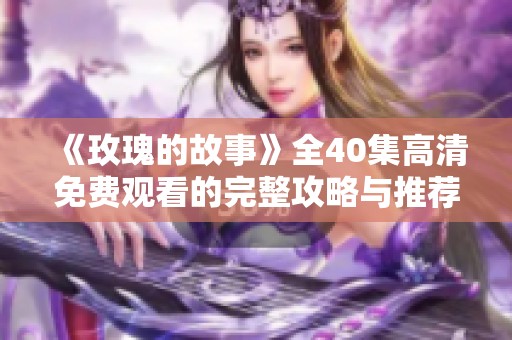 《玫瑰的故事》全40集高清免费观看的完整攻略与推荐