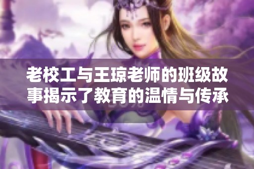 老校工与王琼老师的班级故事揭示了教育的温情与传承