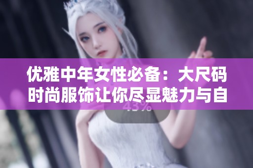 优雅中年女性必备：大尺码时尚服饰让你尽显魅力与自信