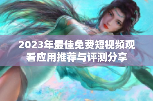 2023年最佳免费短视频观看应用推荐与评测分享