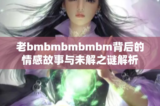 老bmbmbmbmbm背后的情感故事与未解之谜解析