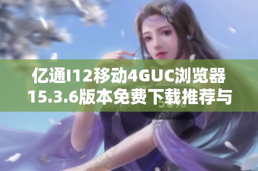 亿通I12移动4GUC浏览器15.3.6版本免费下载推荐与安装指南