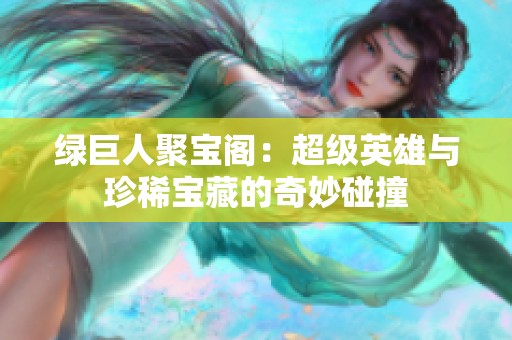 绿巨人聚宝阁：超级英雄与珍稀宝藏的奇妙碰撞