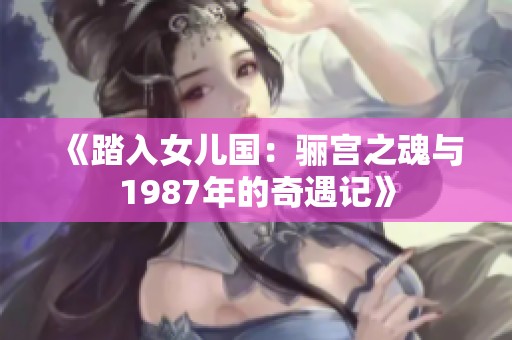 《踏入女儿国：骊宫之魂与1987年的奇遇记》