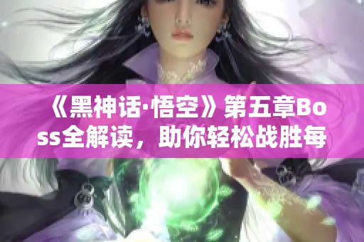 《黑神话·悟空》第五章Boss全解读，助你轻松战胜每一个敌人