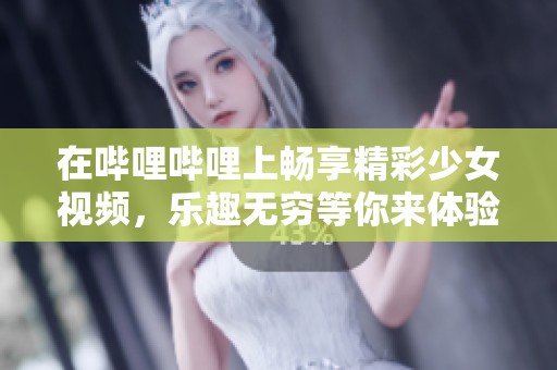 在哔哩哔哩上畅享精彩少女视频，乐趣无穷等你来体验