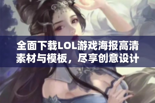 全面下载LOL游戏海报高清素材与模板，尽享创意设计魅力