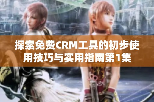 探索免费CRM工具的初步使用技巧与实用指南第1集