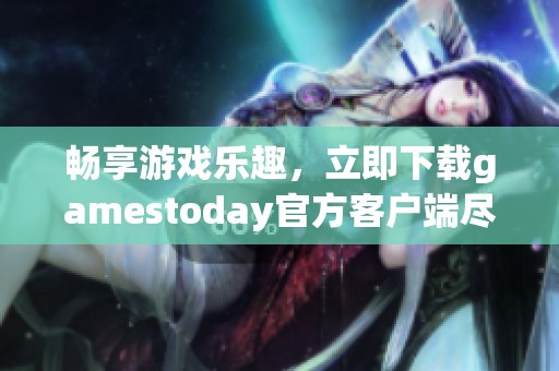 畅享游戏乐趣，立即下载gamestoday官方客户端尽在掌握