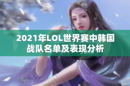 2021年LOL世界赛中韩国战队名单及表现分析