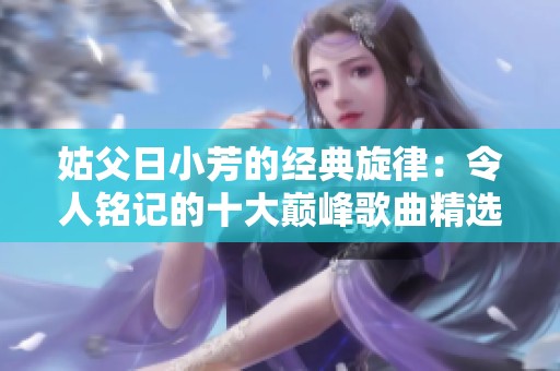 姑父日小芳的经典旋律：令人铭记的十大巅峰歌曲精选