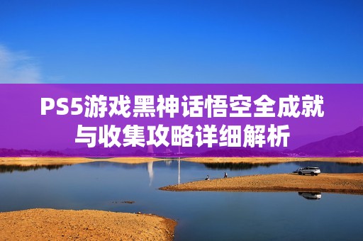 PS5游戏黑神话悟空全成就与收集攻略详细解析