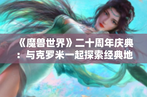 《魔兽世界》二十周年庆典：与克罗米一起探索经典地下城的奇妙旅程