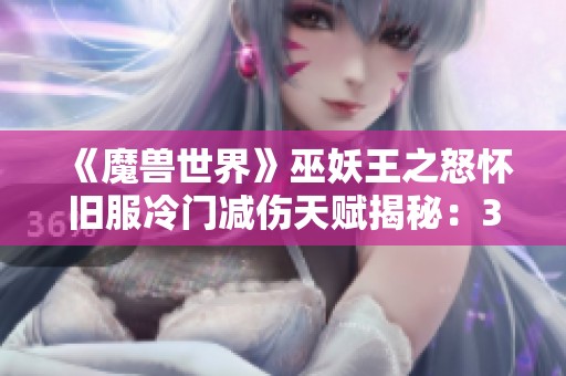 《魔兽世界》巫妖王之怒怀旧服冷门减伤天赋揭秘：30%减伤效果解析