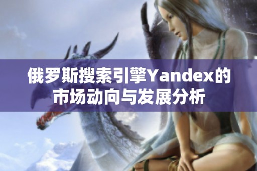 俄罗斯搜索引擎Yandex的市场动向与发展分析