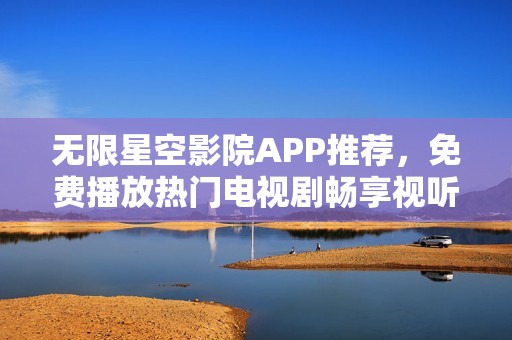 无限星空影院APP推荐，免费播放热门电视剧畅享视听盛宴