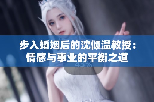 步入婚姻后的沈倾温教授：情感与事业的平衡之道