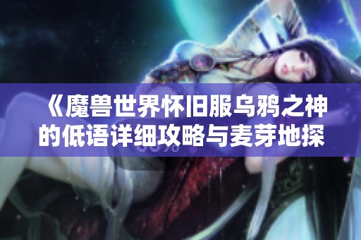 《魔兽世界怀旧服乌鸦之神的低语详细攻略与麦芽地探索指南》