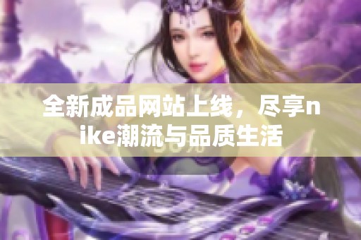 全新成品网站上线，尽享nike潮流与品质生活