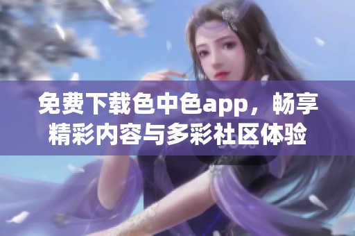 免费下载色中色app，畅享精彩内容与多彩社区体验