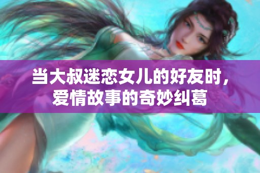 当大叔迷恋女儿的好友时，爱情故事的奇妙纠葛