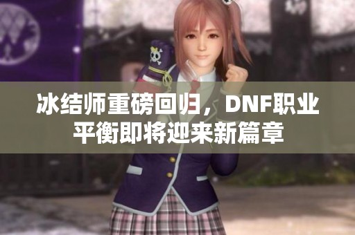 冰结师重磅回归，DNF职业平衡即将迎来新篇章