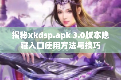 揭秘xkdsp.apk 3.0版本隐藏入口使用方法与技巧