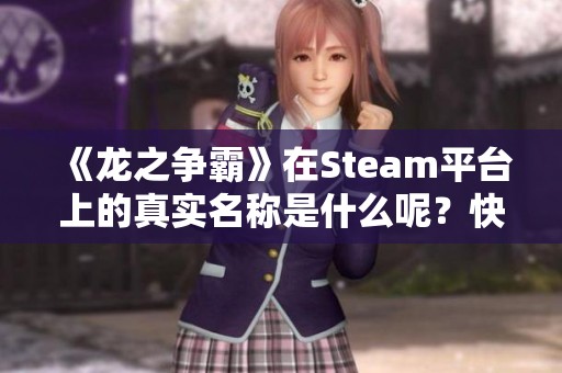 《龙之争霸》在Steam平台上的真实名称是什么呢？快来了解一下吧！