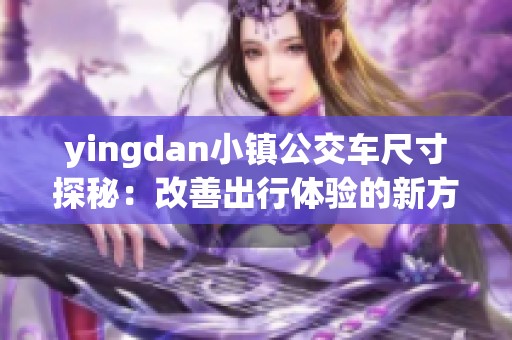 yingdan小镇公交车尺寸探秘：改善出行体验的新方案