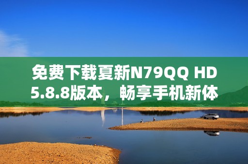 免费下载夏新N79QQ HD5.8.8版本，畅享手机新体验